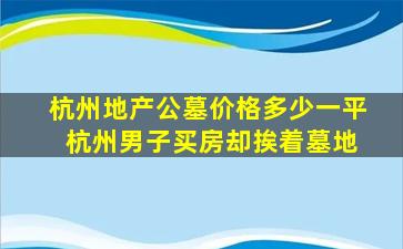杭州地产公墓价格多少一平 杭州男子买房却挨着墓地